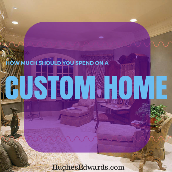 How much should you spend on a custom home - Hughes Edwards